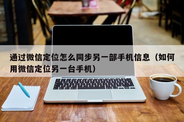 通过微信定位怎么同步另一部手机信息（如何用微信定位另一台手机）