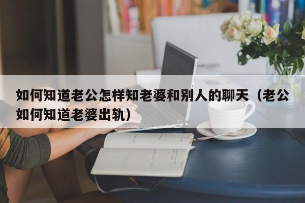 如何知道老公怎样知老婆和别人的聊天（老公如何知道老婆出轨）