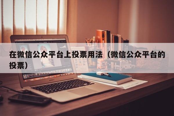 在微信公众平台上投票用法（微信公众平台的投票）