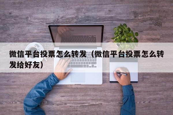 微信平台投票怎么转发（微信平台投票怎么转发给好友）