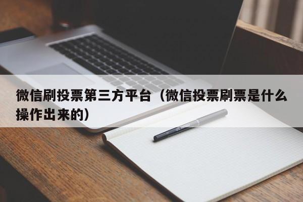 微信刷投票第三方平台（微信投票刷票是什么操作出来的）