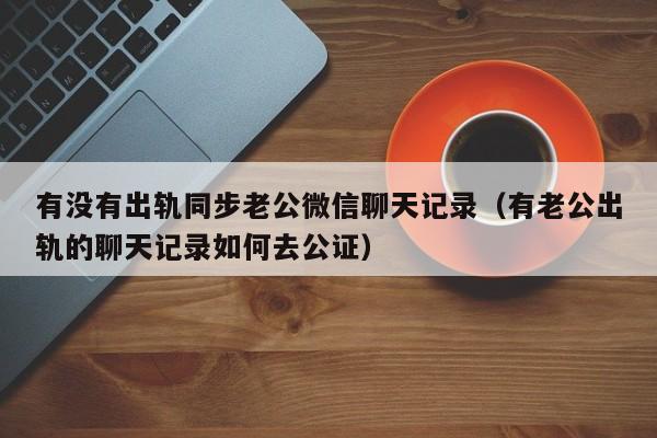 有没有出轨同步老公微信聊天记录（有老公出轨的聊天记录如何去公证）