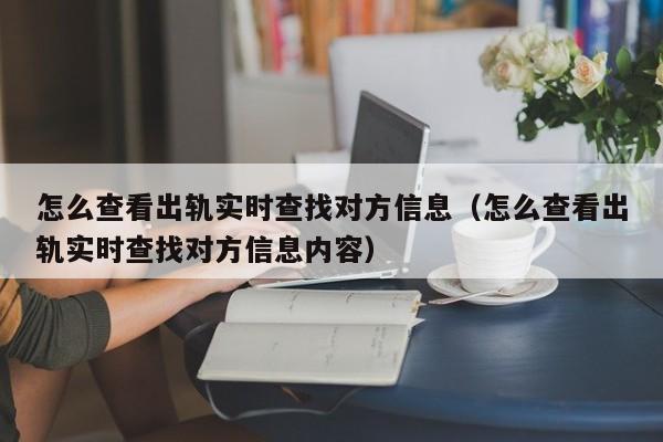 怎么查看出轨实时查找对方信息（怎么查看出轨实时查找对方信息内容）