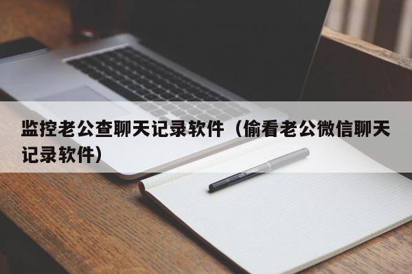 监控老公查聊天记录软件（偷看老公微信聊天记录软件）