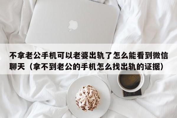 不拿老公手机可以老婆出轨了怎么能看到微信聊天（拿不到老公的手机怎么找出轨的证据）