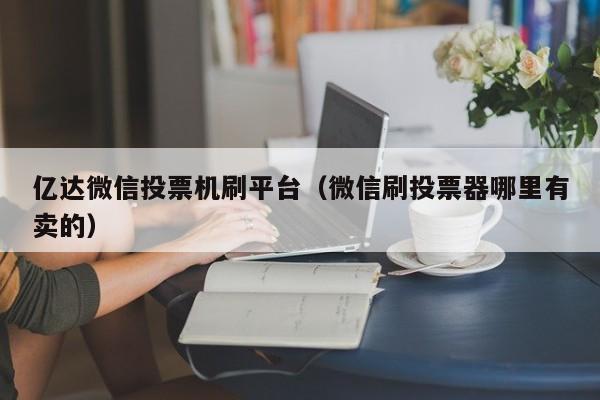 亿达微信投票机刷平台（微信刷投票器哪里有卖的）