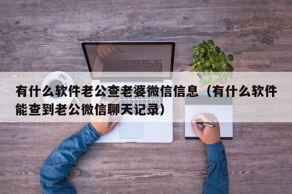 有什么软件老公查老婆微信信息（有什么软件能查到老公微信聊天记录）