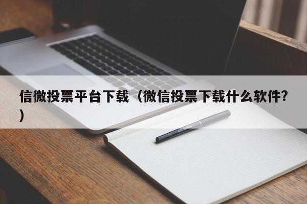 信微投票平台下载（微信投票下载什么软件?）