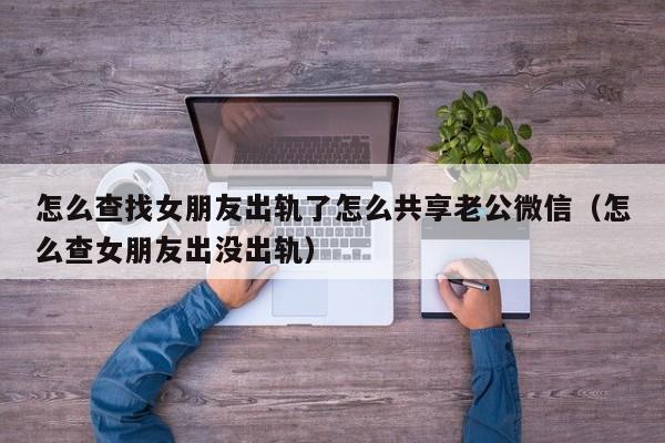 怎么查找女朋友出轨了怎么共享老公微信（怎么查女朋友出没出轨）