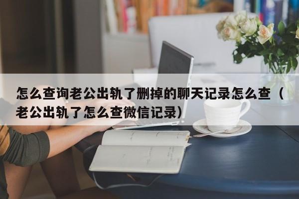 怎么查询老公出轨了删掉的聊天记录怎么查（老公出轨了怎么查微信记录）