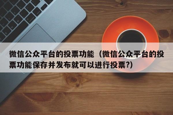 微信公众平台的投票功能（微信公众平台的投票功能保存并发布就可以进行投票?）