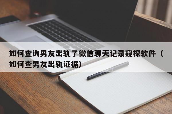 如何查询男友出轨了微信聊天记录窥探软件（如何查男友出轨证据）