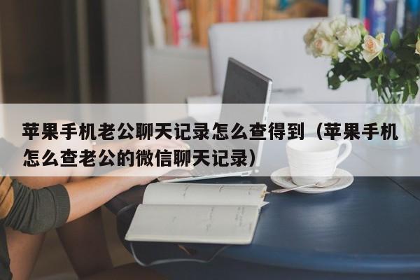 苹果手机老公聊天记录怎么查得到（苹果手机怎么查老公的微信聊天记录）