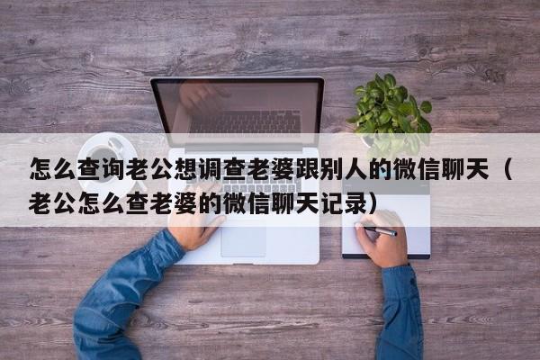 怎么查询老公想调查老婆跟别人的微信聊天（老公怎么查老婆的微信聊天记录）