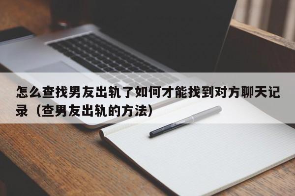 怎么查找男友出轨了如何才能找到对方聊天记录（查男友出轨的方法）