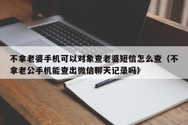 不拿老婆手机可以对象查老婆短信怎么查（不拿老公手机能查出微信聊天记录吗）