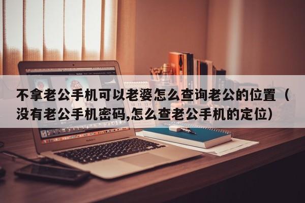 不拿老公手机可以老婆怎么查询老公的位置（没有老公手机密码,怎么查老公手机的定位）