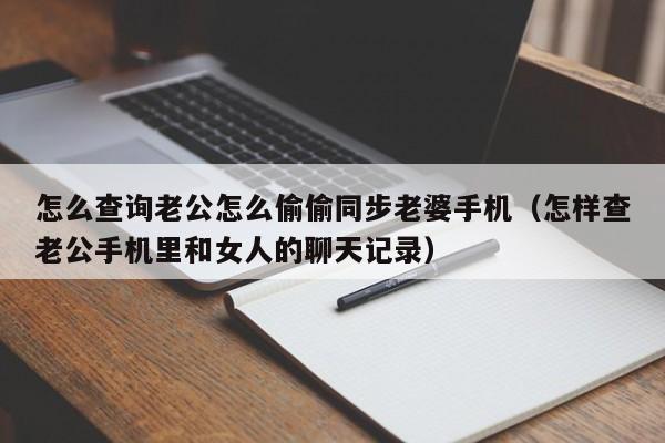 怎么查询老公怎么偷偷同步老婆手机（怎样查老公手机里和女人的聊天记录）