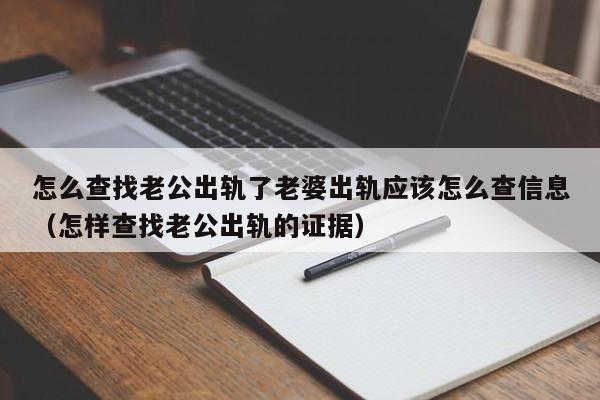 怎么查找老公出轨了老婆出轨应该怎么查信息（怎样查找老公出轨的证据）