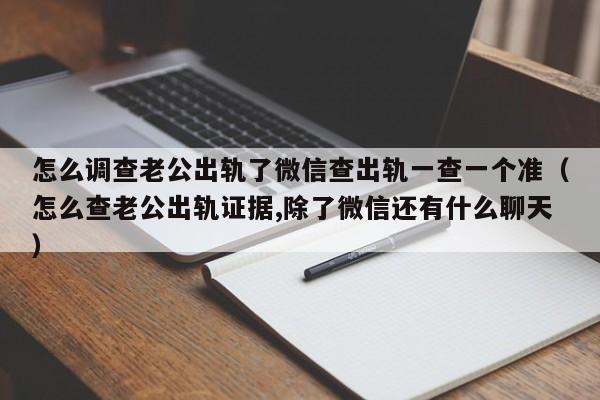 怎么调查老公出轨了微信查出轨一查一个准（怎么查老公出轨证据,除了微信还有什么聊天）