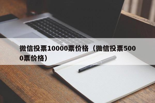 微信投票10000票价格（微信投票5000票价格）