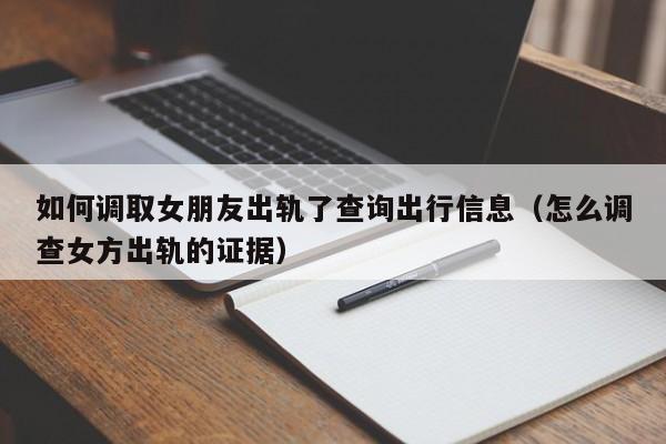 如何调取女朋友出轨了查询出行信息（怎么调查女方出轨的证据）