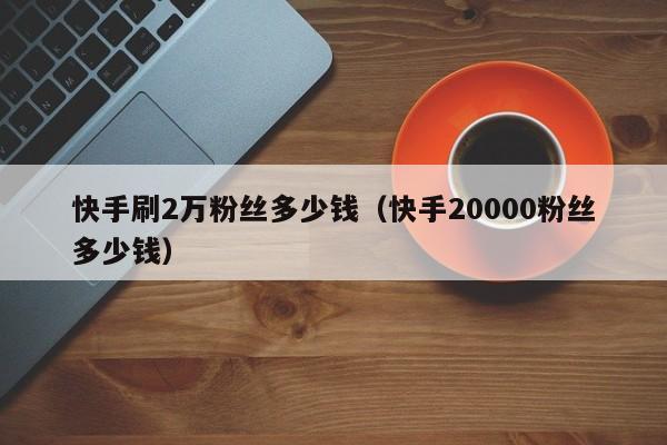 快手刷2万粉丝多少钱（快手20000粉丝多少钱）