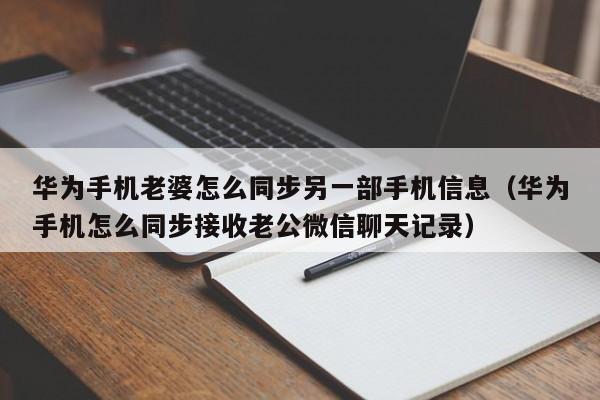 华为手机老婆怎么同步另一部手机信息（华为手机怎么同步接收老公微信聊天记录）