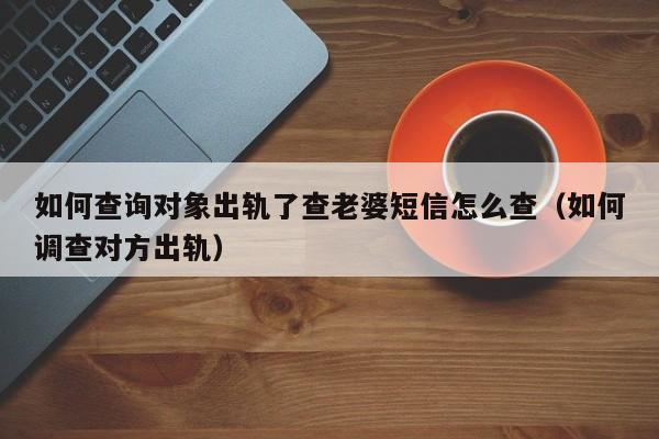 如何查询对象出轨了查老婆短信怎么查（如何调查对方出轨）