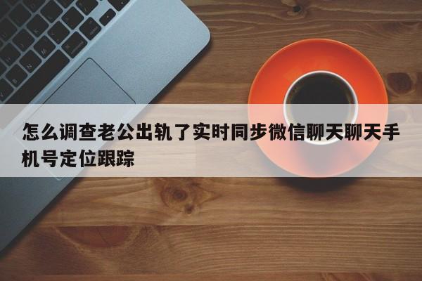 怎么调查老公出轨了实时同步微信聊天聊天手机号定位跟踪