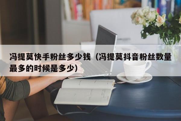 冯提莫快手粉丝多少钱（冯提莫抖音粉丝数量最多的时候是多少）