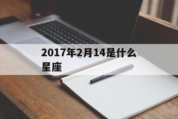 2017年2月14是什么星座(2016年2月14号是什么星座)