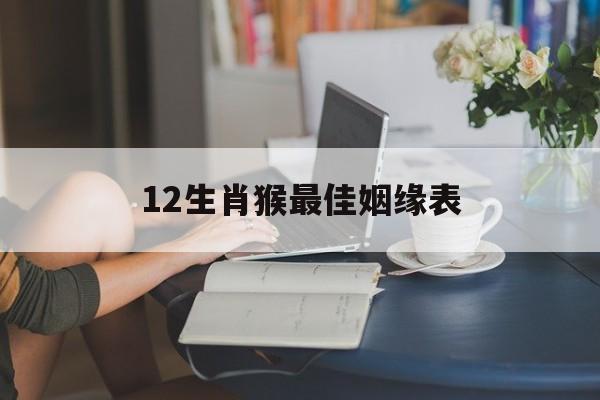 12生肖猴最佳姻缘表(属猴的姻缘婚配十二生肖)