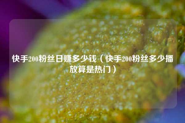 快手200粉丝日赚多少钱（快手200粉丝多少播放算是热门）