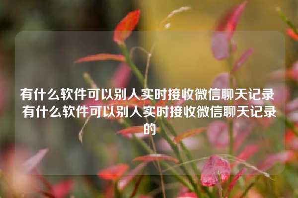 有什么软件可以别人实时接收微信聊天记录 有什么软件可以别人实时接收微信聊天记录的