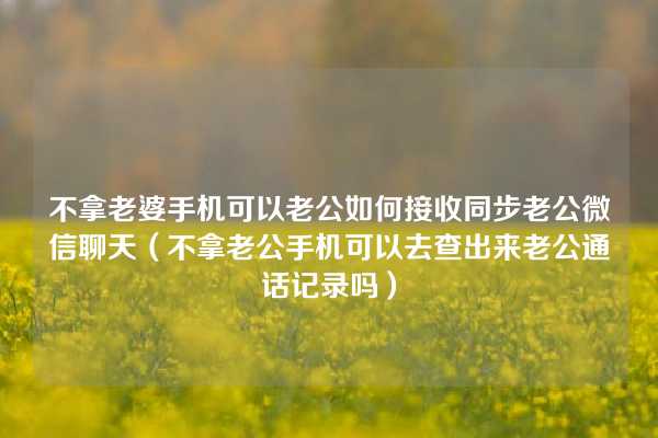 不拿老婆手机可以老公如何接收同步老公微信聊天（不拿老公手机可以去查出来老公通话记录吗）