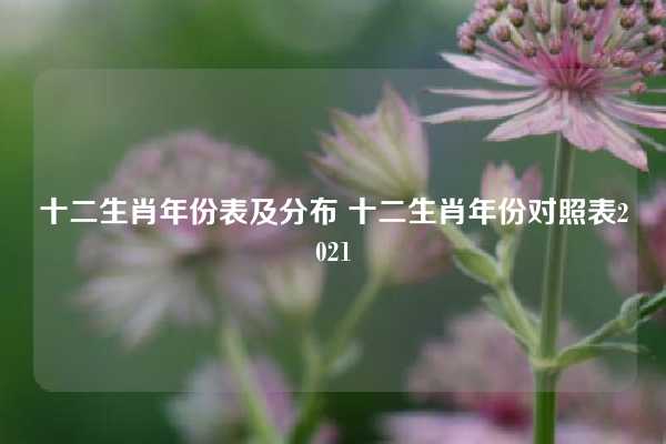 十二生肖年份表及分布 十二生肖年份对照表2021