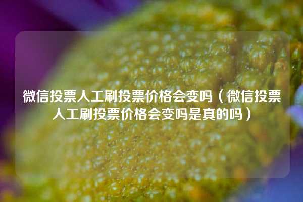 微信投票人工刷投票价格会变吗（微信投票人工刷投票价格会变吗是真的吗）