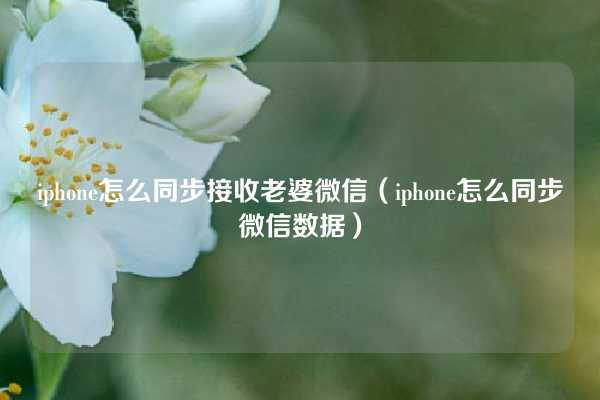 iphone怎么同步接收老婆微信（iphone怎么同步微信数据）