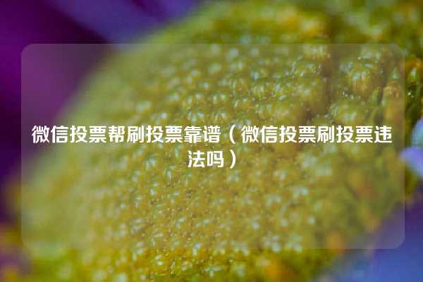 微信投票帮刷投票靠谱（微信投票刷投票违法吗）