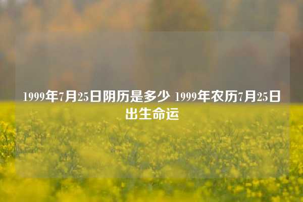 1999年7月25日阴历是多少 1999年农历7月25日出生命运