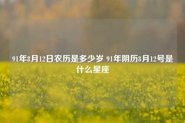 91年8月12日农历是多少岁 91年阴历8月12号是什么星座