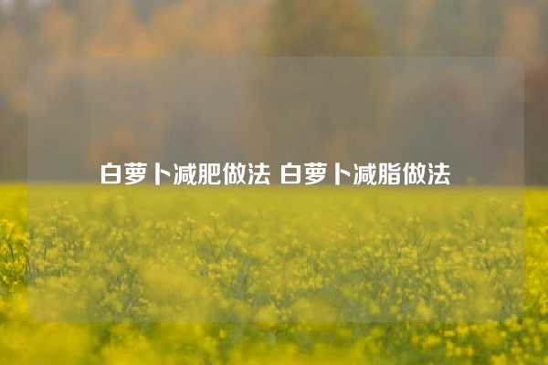 白萝卜减肥做法 白萝卜减脂做法